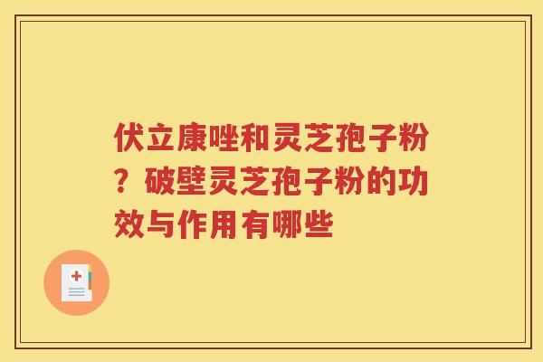伏立康唑和灵芝孢子粉？破壁灵芝孢子粉的功效与作用有哪些
