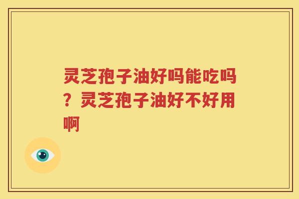 灵芝孢子油好吗能吃吗？灵芝孢子油好不好用啊