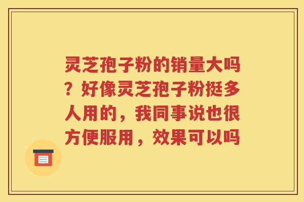 灵芝孢子粉的销量大吗？好像灵芝孢子粉挺多人用的，我同事说也很方便服用，效果可以吗