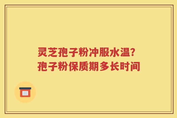 灵芝孢子粉冲服水温？孢子粉保质期多长时间
