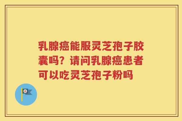 乳腺癌能服灵芝孢子胶囊吗？请问乳腺癌患者可以吃灵芝孢子粉吗