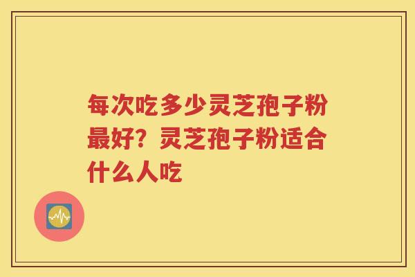 每次吃多少灵芝孢子粉最好？灵芝孢子粉适合什么人吃