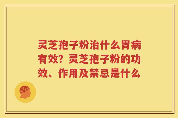 灵芝孢子粉治什么胃病有效？灵芝孢子粉的功效、作用及禁忌是什么