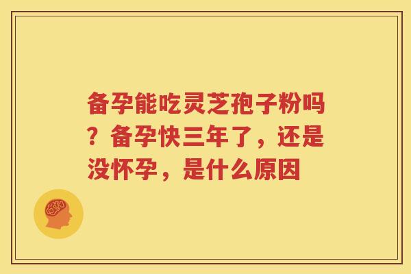 备孕能吃灵芝孢子粉吗？备孕快三年了，还是没怀孕，是什么原因
