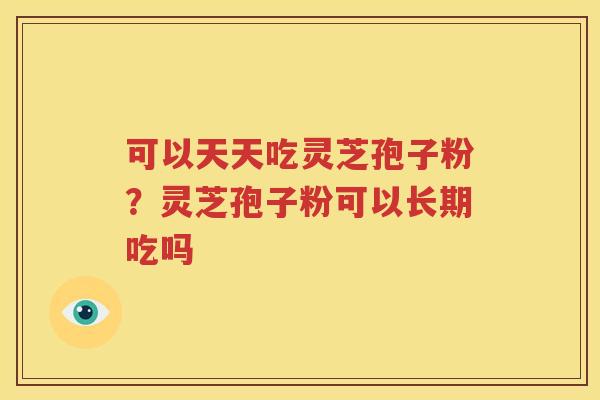 可以天天吃灵芝孢子粉？灵芝孢子粉可以长期吃吗