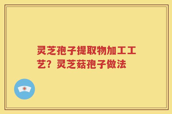 灵芝孢子提取物加工工艺？灵芝菇孢子做法