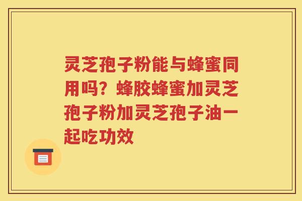 灵芝孢子粉能与蜂蜜同用吗？蜂胶蜂蜜加灵芝孢子粉加灵芝孢子油一起吃功效
