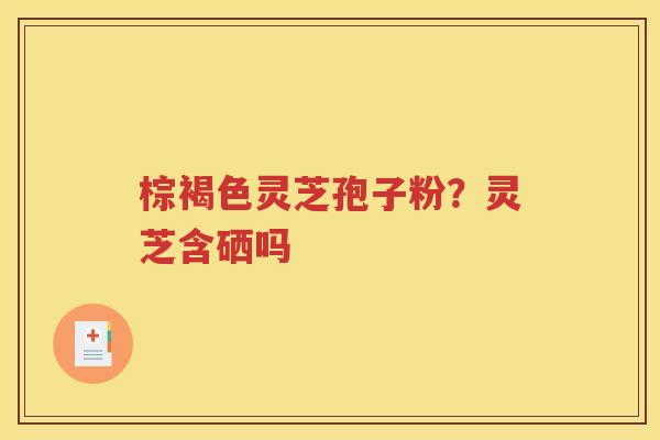 棕褐色灵芝孢子粉？灵芝含硒吗