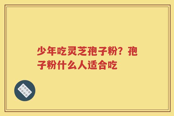 少年吃灵芝孢子粉？孢子粉什么人适合吃