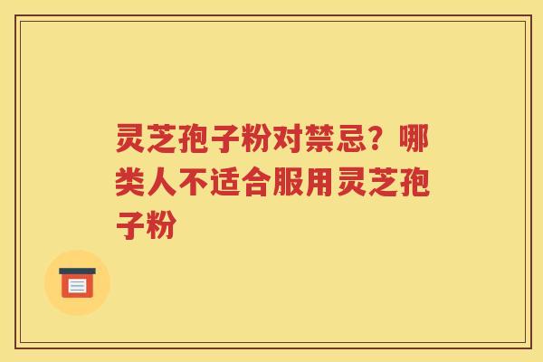 灵芝孢子粉对禁忌？哪类人不适合服用灵芝孢子粉