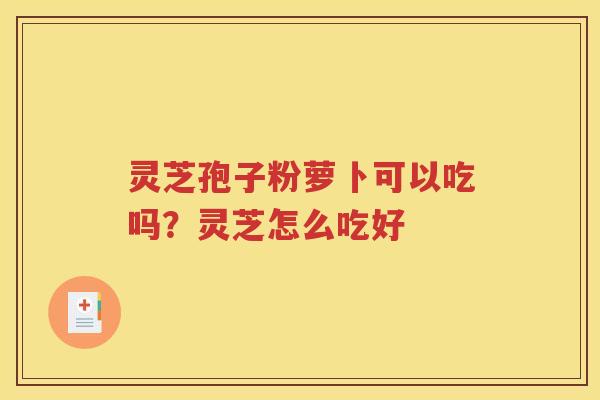 灵芝孢子粉萝卜可以吃吗？灵芝怎么吃好