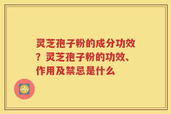 灵芝孢子粉的成分功效？灵芝孢子粉的功效、作用及禁忌是什么