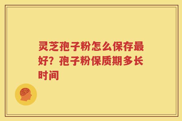 灵芝孢子粉怎么保存最好？孢子粉保质期多长时间