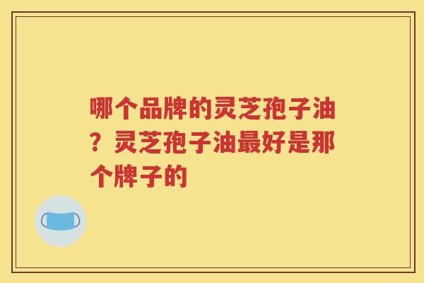 哪个品牌的灵芝孢子油？灵芝孢子油最好是那个牌子的