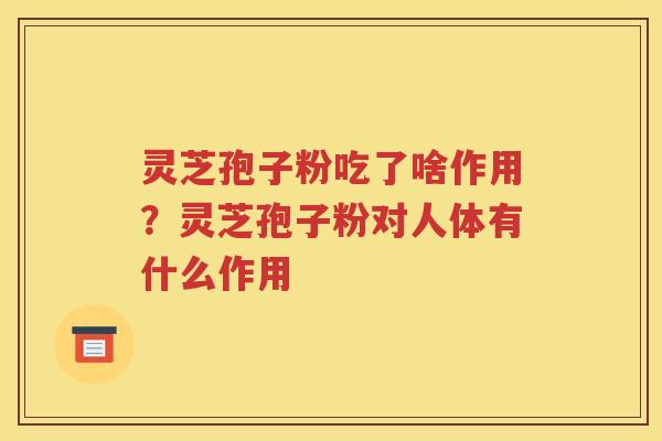 灵芝孢子粉吃了啥作用？灵芝孢子粉对人体有什么作用