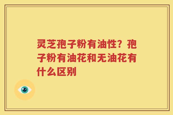 灵芝孢子粉有油性？孢子粉有油花和无油花有什么区别