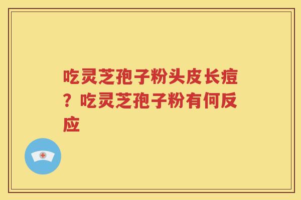 吃灵芝孢子粉头皮长痘？吃灵芝孢子粉有何反应