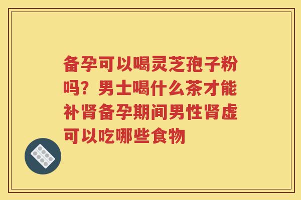 备孕可以喝灵芝孢子粉吗？男士喝什么茶才能补肾备孕期间男性肾虚可以吃哪些食物