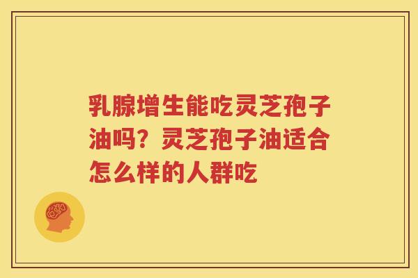 乳腺增生能吃灵芝孢子油吗？灵芝孢子油适合怎么样的人群吃