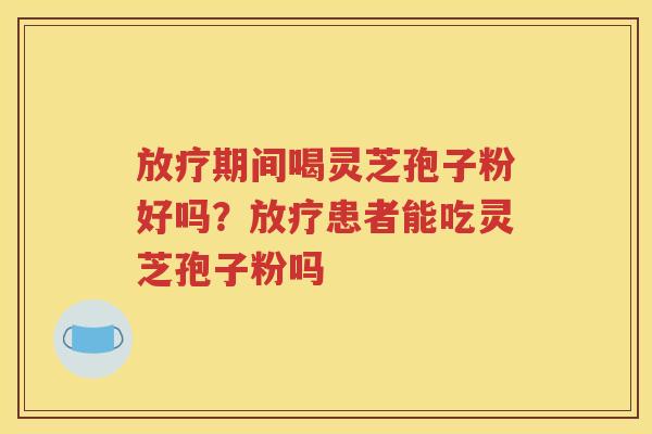 放疗期间喝灵芝孢子粉好吗？放疗患者能吃灵芝孢子粉吗