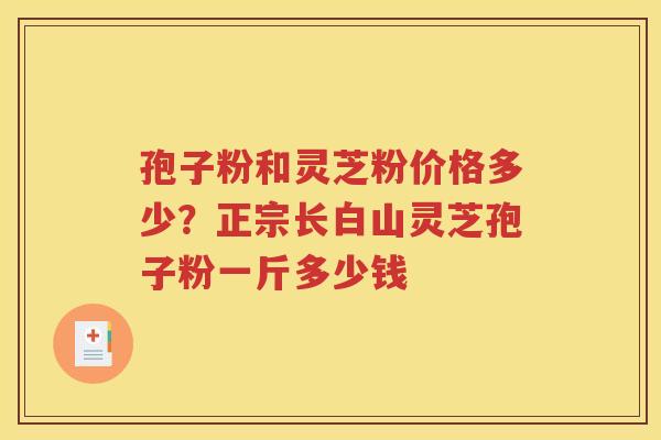 孢子粉和灵芝粉价格多少？正宗长白山灵芝孢子粉一斤多少钱