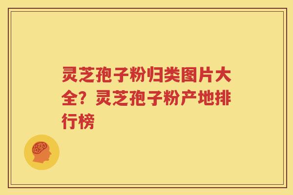 灵芝孢子粉归类图片大全？灵芝孢子粉产地排行榜