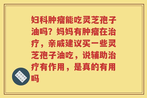 妇科肿瘤能吃灵芝孢子油吗？妈妈有肿瘤在治疗，亲戚建议买一些灵芝孢子油吃，说辅助治疗有作用，是真的有用吗