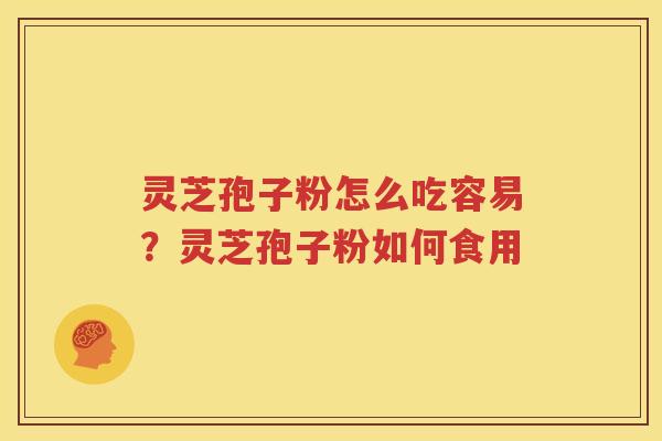 灵芝孢子粉怎么吃容易？灵芝孢子粉如何食用