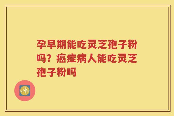 孕早期能吃灵芝孢子粉吗？癌症病人能吃灵芝孢子粉吗
