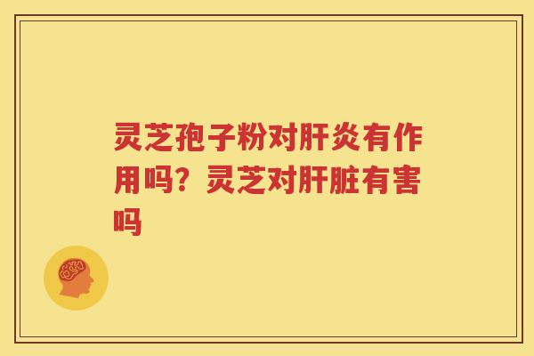 灵芝孢子粉对肝炎有作用吗？灵芝对肝脏有害吗
