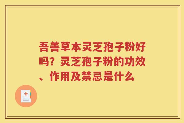 吾善草本灵芝孢子粉好吗？灵芝孢子粉的功效、作用及禁忌是什么