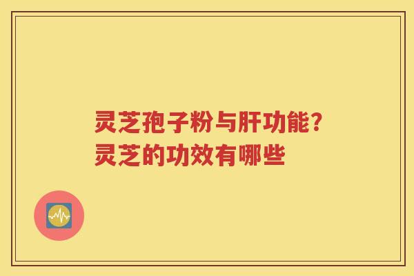 灵芝孢子粉与肝功能？灵芝的功效有哪些