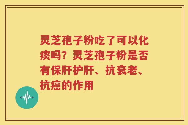 灵芝孢子粉吃了可以化痰吗？灵芝孢子粉是否有保肝护肝、抗衰老、抗癌的作用