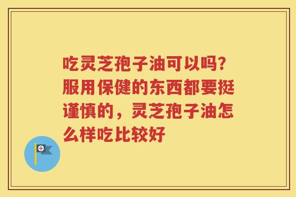 吃灵芝孢子油可以吗？服用保健的东西都要挺谨慎的，灵芝孢子油怎么样吃比较好