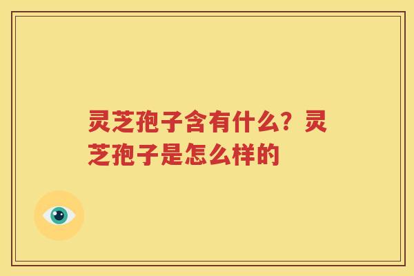 灵芝孢子含有什么？灵芝孢子是怎么样的