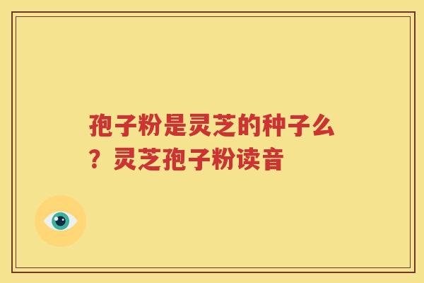 孢子粉是灵芝的种子么？灵芝孢子粉读音