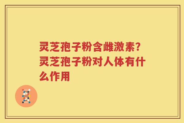 灵芝孢子粉含雌激素？灵芝孢子粉对人体有什么作用