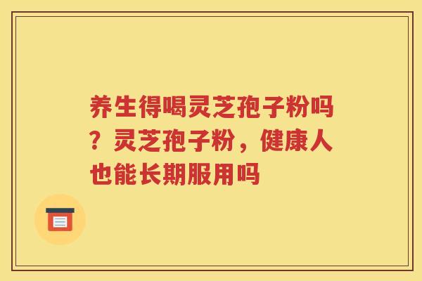 养生得喝灵芝孢子粉吗？灵芝孢子粉，健康人也能长期服用吗