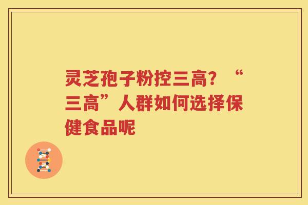 灵芝孢子粉控三高？“三高”人群如何选择保健食品呢