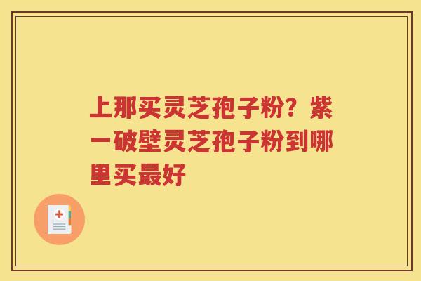 上那买灵芝孢子粉？紫一破壁灵芝孢子粉到哪里买最好