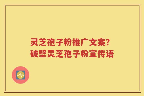 灵芝孢子粉推广文案？破壁灵芝孢子粉宣传语