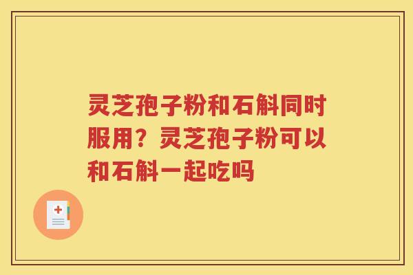 灵芝孢子粉和石斛同时服用？灵芝孢子粉可以和石斛一起吃吗
