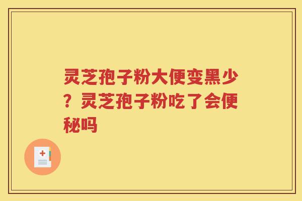 灵芝孢子粉大便变黑少？灵芝孢子粉吃了会便秘吗