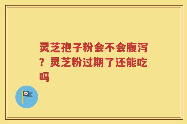 灵芝孢子粉会不会腹泻？灵芝粉过期了还能吃吗