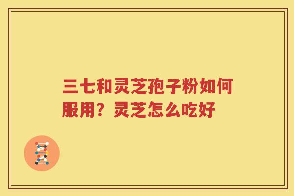 三七和灵芝孢子粉如何服用？灵芝怎么吃好