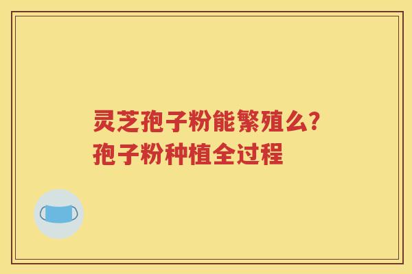灵芝孢子粉能繁殖么？孢子粉种植全过程