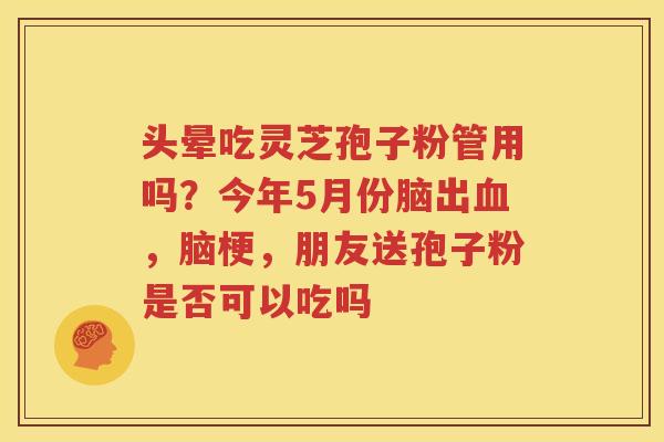头晕吃灵芝孢子粉管用吗？今年5月份脑出血，脑梗，朋友送孢子粉是否可以吃吗