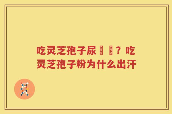 吃灵芝孢子尿變黃？吃灵芝孢子粉为什么出汗