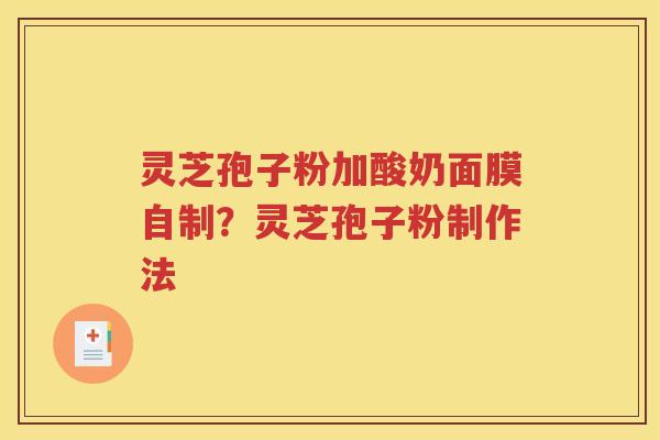 灵芝孢子粉加酸奶面膜自制？灵芝孢子粉制作法