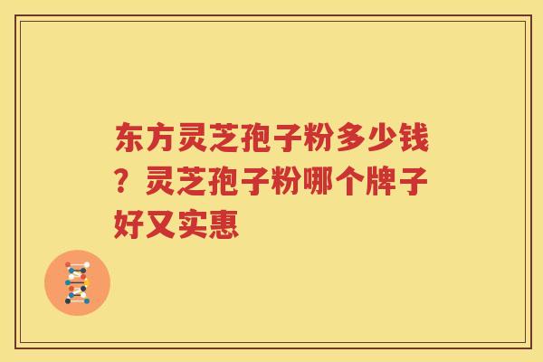 东方灵芝孢子粉多少钱？灵芝孢子粉哪个牌子好又实惠